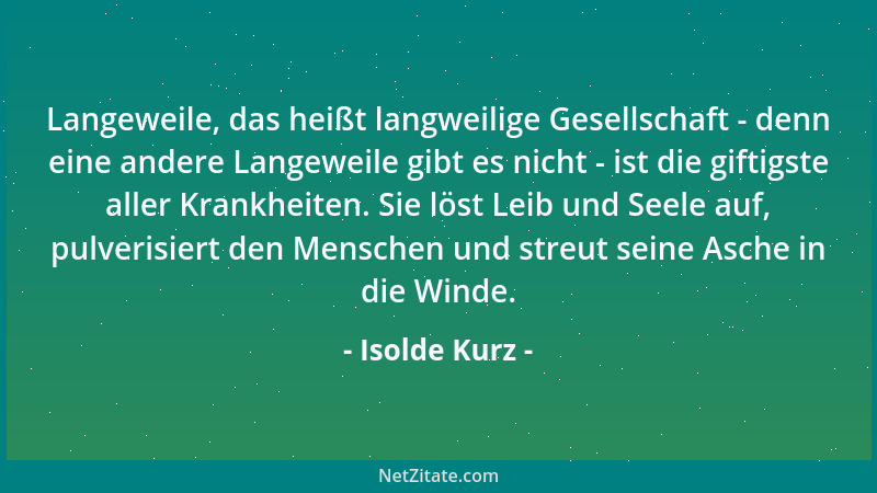 Isolde Kurz - Langeweile, das heißt langweilige Gesellschaft - denn eine andere Langeweile gibt es nicht - ist die giftigst...
