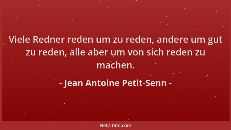 Jean Antoine Petit-Senn - Viele Redner reden um zu reden, andere um gut zu reden, alle aber um von sich reden zu machen....