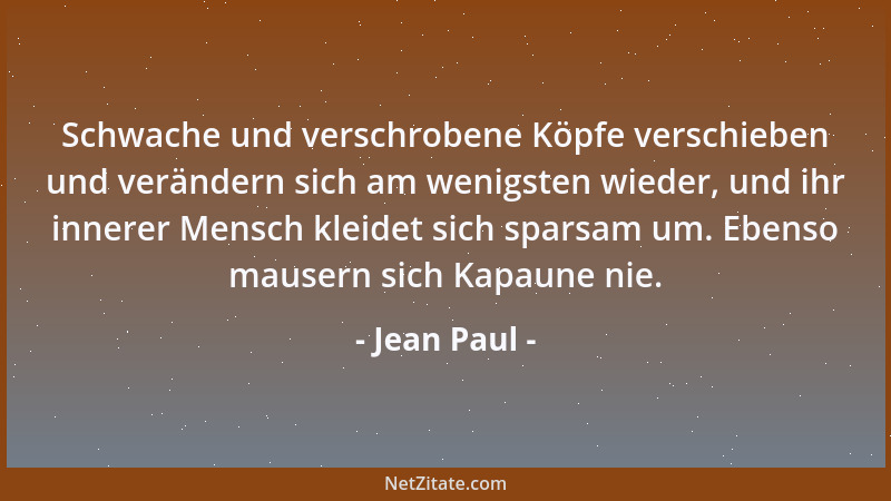 Jean Paul - Schwache und verschrobene Köpfe verschieben und verändern sich am wenigsten wieder, und ihr innerer Mensch klei...