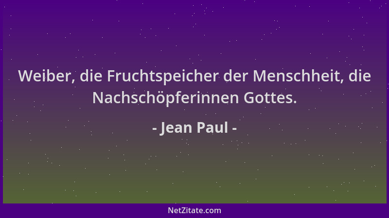 Jean Paul - Weiber, die Fruchtspeicher der Menschheit, die Nachschöpferinnen Gottes....