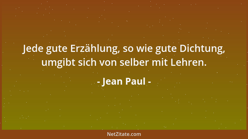Jean Paul - Jede gute Erzählung, so wie gute Dichtung, umgibt sich von selber mit Lehren....