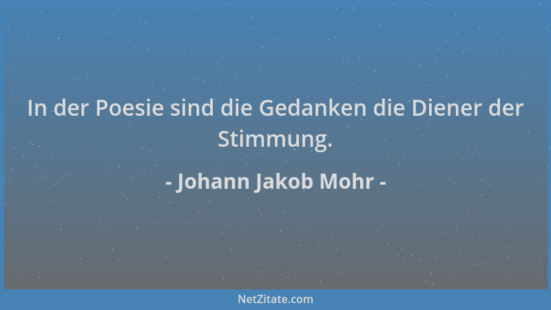 Johann Jakob Mohr - In der Poesie sind die Gedanken die Diener der Stimmung....