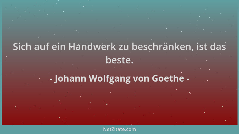 Johann Wolfgang von Goethe - Sich auf ein Handwerk zu beschränken, ist das beste....