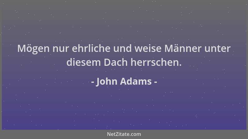 John Adams - Mögen nur ehrliche und weise Männer unter diesem Dach herrschen....