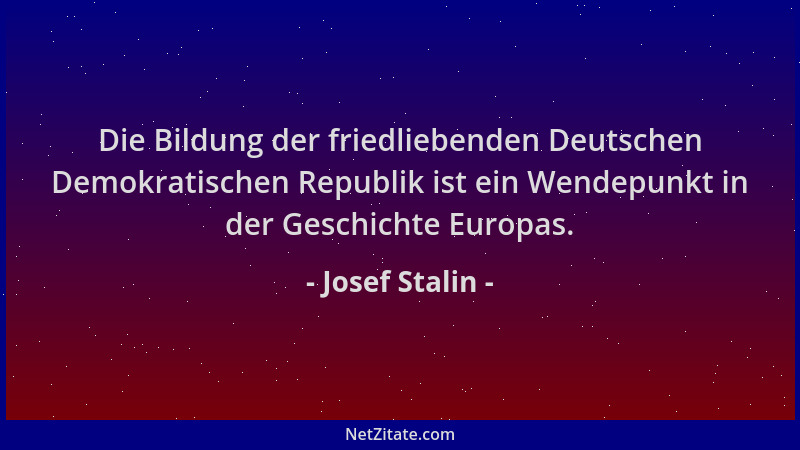 Josef Stalin - Die Bildung der friedliebenden Deutschen Demokratischen Republik ist ein Wendepunkt in der Geschichte Europa...