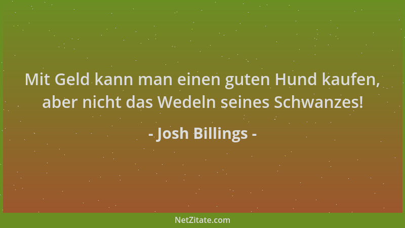 Josh Billings - Mit Geld kann man einen guten Hund kaufen, aber nicht das Wedeln seines Schwanzes!...