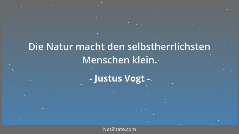 Justus Vogt - Die Natur macht den selbstherrlichsten Menschen klein....