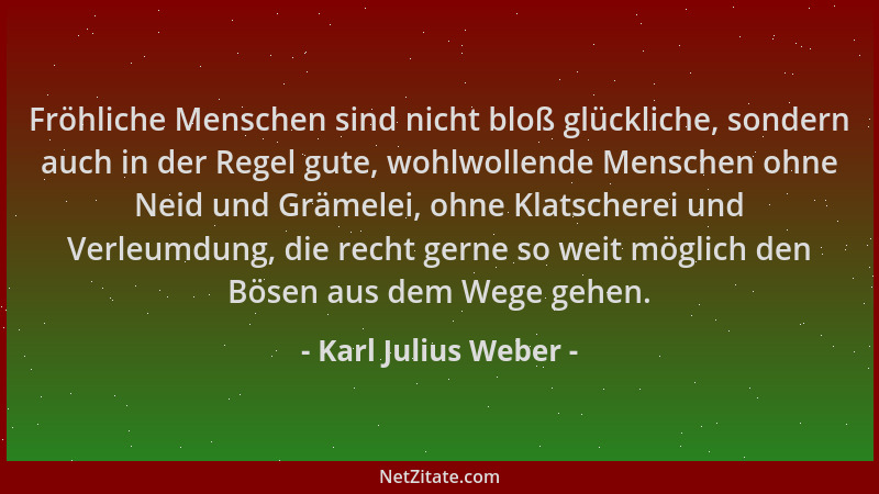 Karl Julius Weber - Fröhliche Menschen sind nicht bloß glückliche, sondern auch in der Regel gute, wohlwollende Menschen oh...