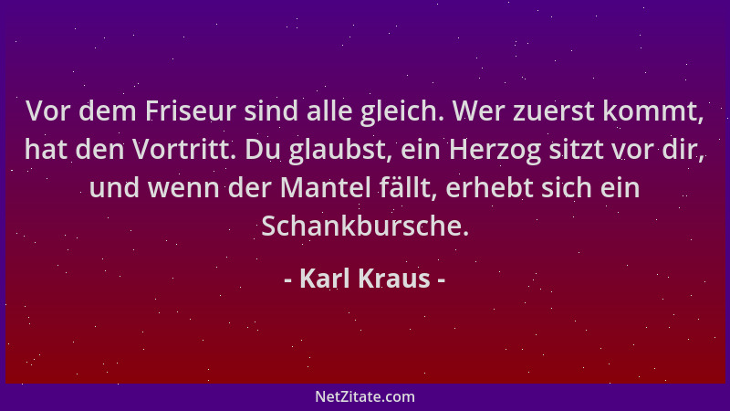 Karl Kraus - Vor dem Friseur sind alle gleich. Wer zuerst kommt, hat den Vortritt. Du glaubst, ein Herzog sitzt vor dir, un...