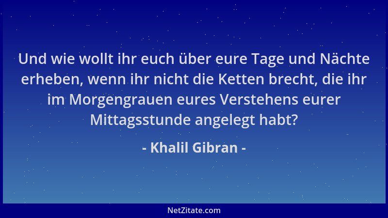 Khalil Gibran - Und wie wollt ihr euch über eure Tage und Nächte erheben, wenn ihr nicht die Ketten brecht, die ihr im Morg...