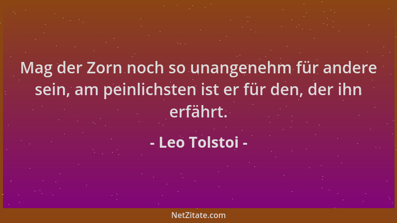 Leo Tolstoi - Mag der Zorn noch so unangenehm für andere sein, am peinlichsten ist er für den, der ihn erfährt....