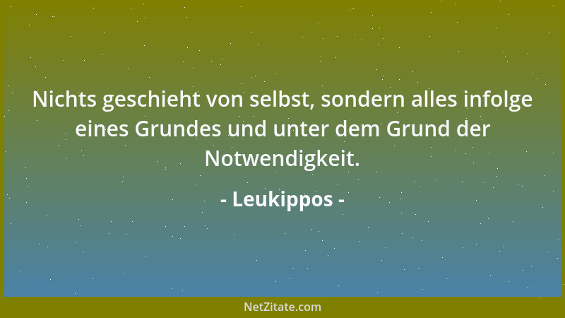 Leukippos - Nichts geschieht von selbst, sondern alles infolge eines Grundes und unter dem Grund der Notwendigkeit....