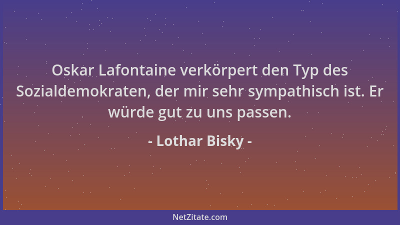 Lothar Bisky - Oskar Lafontaine verkörpert den Typ des Sozialdemokraten, der mir sehr sympathisch ist. Er würde gut zu uns...