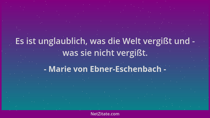 Marie von Ebner-Eschenbach - Es ist unglaublich, was die Welt vergißt und - was sie nicht vergißt....