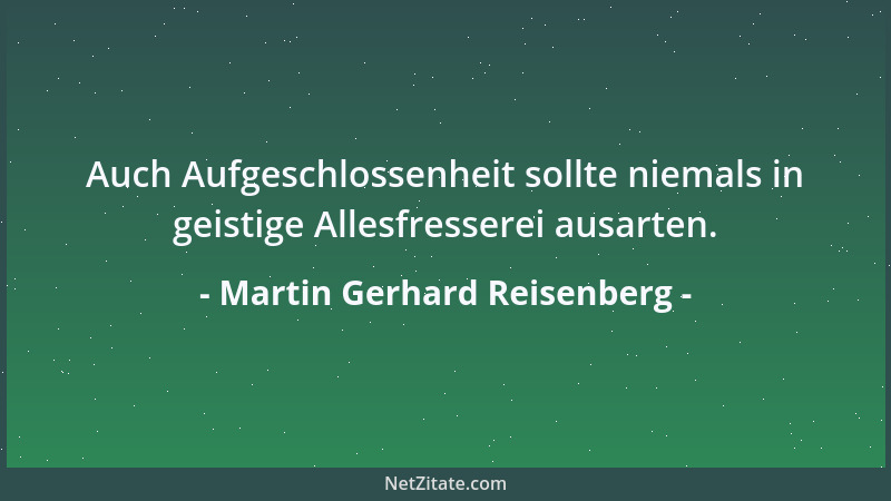 Martin Gerhard Reisenberg - Auch Aufgeschlossenheit sollte niemals in geistige Allesfresserei ausarten....