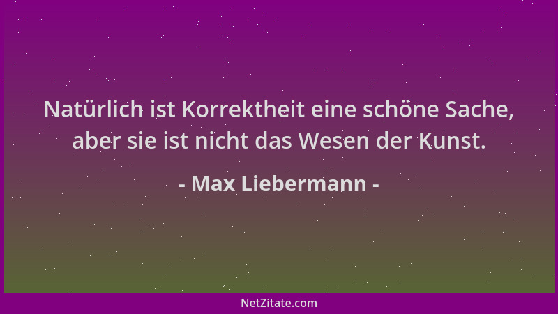 Max Liebermann - Natürlich ist Korrektheit eine schöne Sache, aber sie ist nicht das Wesen der Kunst....