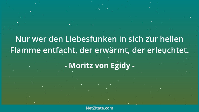 Moritz von Egidy - Nur wer den Liebesfunken in sich zur hellen Flamme entfacht, der erwärmt, der erleuchtet....