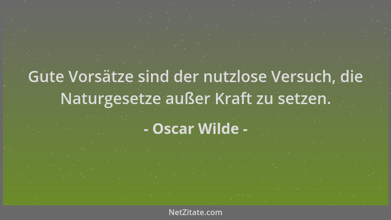 Oscar Wilde - Gute Vorsätze sind der nutzlose Versuch, die Naturgesetze außer Kraft zu setzen....