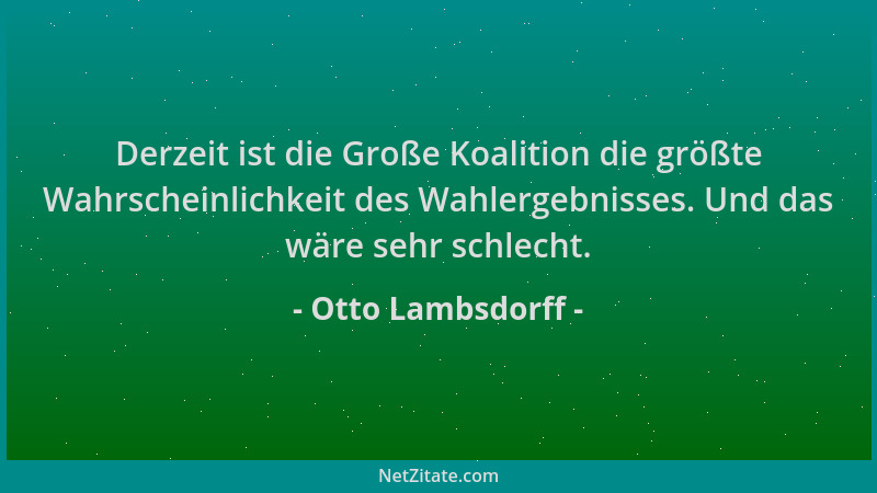 Otto Lambsdorff - Derzeit ist die Große Koalition die größte Wahrscheinlichkeit des Wahlergebnisses. Und das wäre sehr schl...