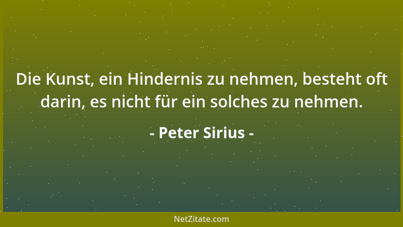 Peter Sirius - Die Kunst, ein Hindernis zu nehmen, besteht oft darin, es nicht für ein solches zu nehmen....