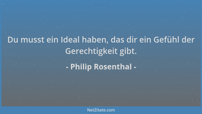 Philip Rosenthal - Du musst ein Ideal haben, das dir ein Gefühl der Gerechtigkeit gibt....