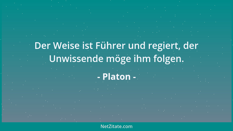 Platon - Der Weise ist Führer und regiert, der Unwissende möge ihm folgen....