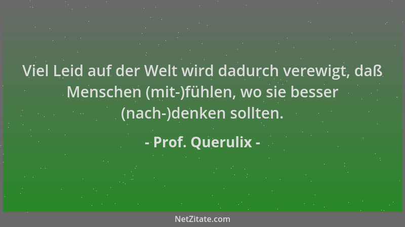 Prof. Querulix - Viel Leid auf der Welt wird dadurch verewigt, daß Menschen (mit-)fühlen, wo sie besser (nach-)denken sollt...