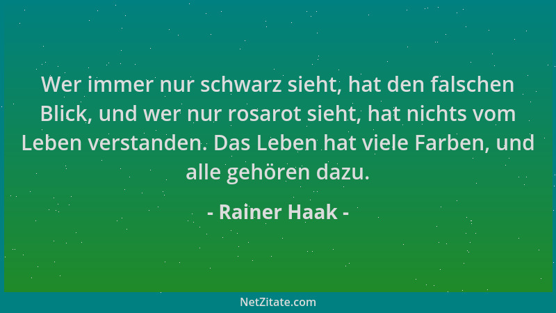 Rainer Haak - Wer immer nur schwarz sieht, hat den falschen Blick, und wer nur rosarot sieht, hat nichts vom Leben verstand...
