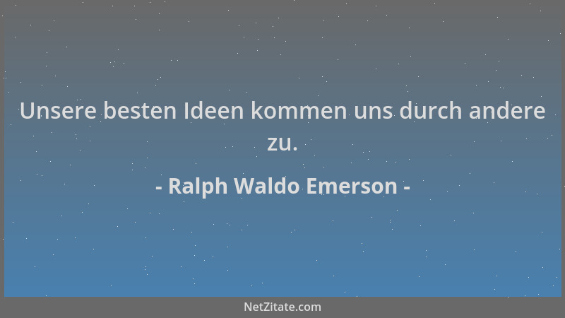 Ralph Waldo Emerson - Unsere besten Ideen kommen uns durch andere zu....