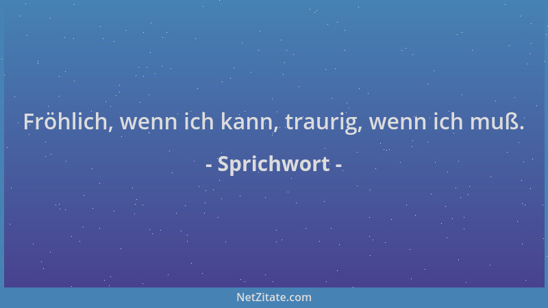 Sprichwort - Fröhlich, wenn ich kann, traurig, wenn ich muß....