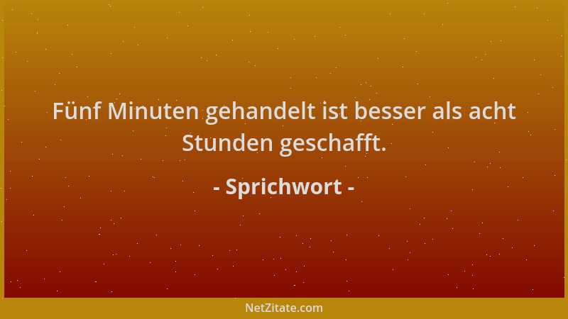 Sprichwort - Fünf Minuten gehandelt ist besser als acht Stunden geschafft....