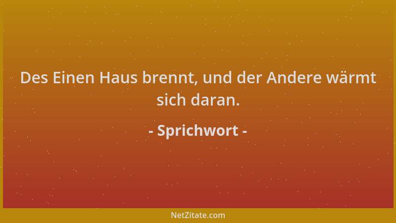 Sprichwort - Des Einen Haus brennt, und der Andere wärmt sich daran....