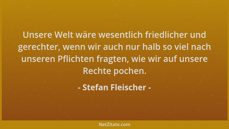 Stefan Fleischer - Unsere Welt wäre wesentlich friedlicher und gerechter, wenn wir auch nur halb so viel nach unseren Pflic...