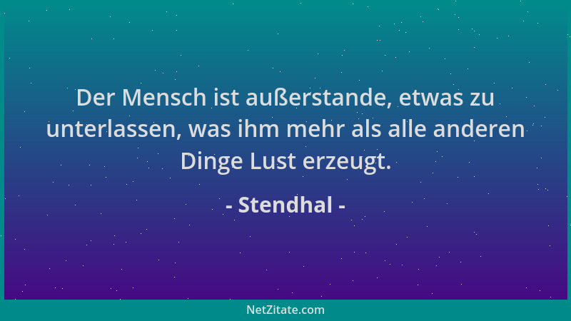 Stendhal - Der Mensch ist außerstande, etwas zu unterlassen, was ihm mehr als alle anderen Dinge Lust erzeugt....