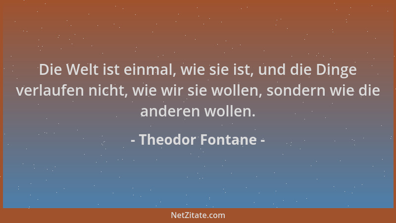 Theodor Fontane - Die Welt ist einmal, wie sie ist, und die Dinge verlaufen nicht, wie wir sie wollen, sondern wie die ande...