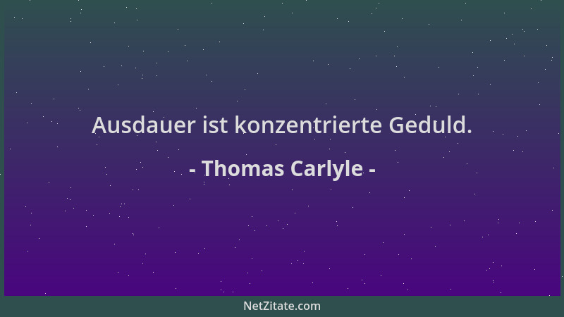 Thomas Carlyle - Ausdauer ist konzentrierte Geduld....
