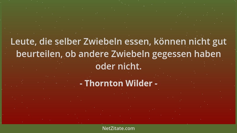 Thornton Wilder - Leute, die selber Zwiebeln essen, können nicht gut beurteilen, ob andere Zwiebeln gegessen haben oder nic...