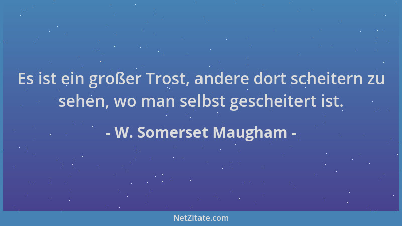 W. Somerset Maugham - Es ist ein großer Trost, andere dort scheitern zu sehen, wo man selbst gescheitert ist....
