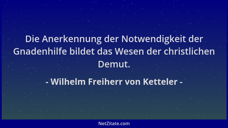 Wilhelm Freiherr von Ketteler - Die Anerkennung der Notwendigkeit der Gnadenhilfe bildet das Wesen der christlichen Demut....