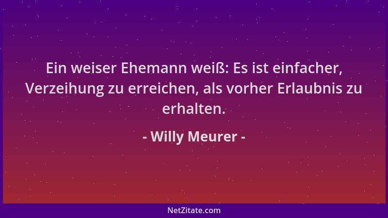 Willy Meurer - Ein weiser Ehemann weiß: Es ist einfacher, Verzeihung zu erreichen, als vorher Erlaubnis zu erhalten....