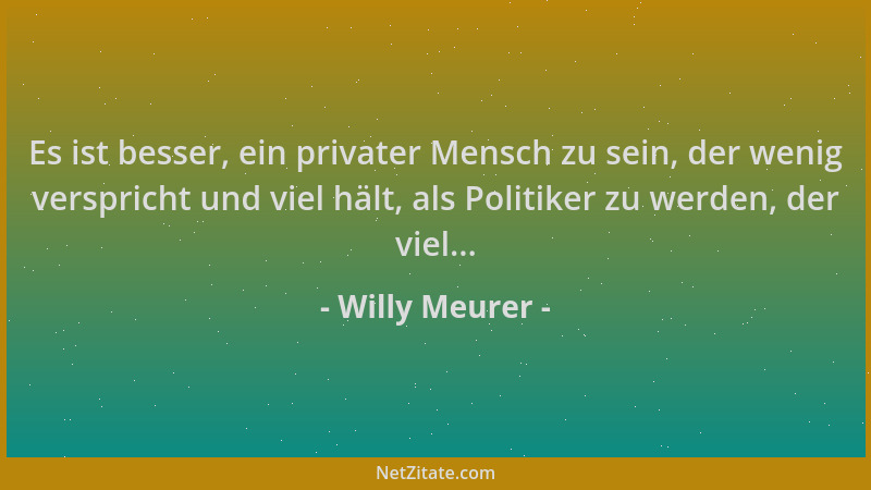Willy Meurer - Es ist besser, ein privater Mensch zu sein, der wenig verspricht und viel hält, als Politiker zu werden, der...