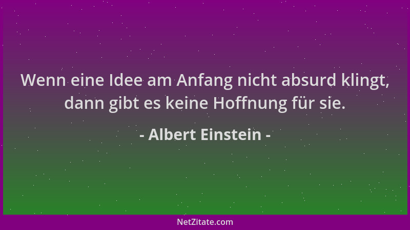 Albert Einstein - Wenn eine Idee am Anfang nicht absurd klingt, dann gibt es keine Hoffnung für sie....