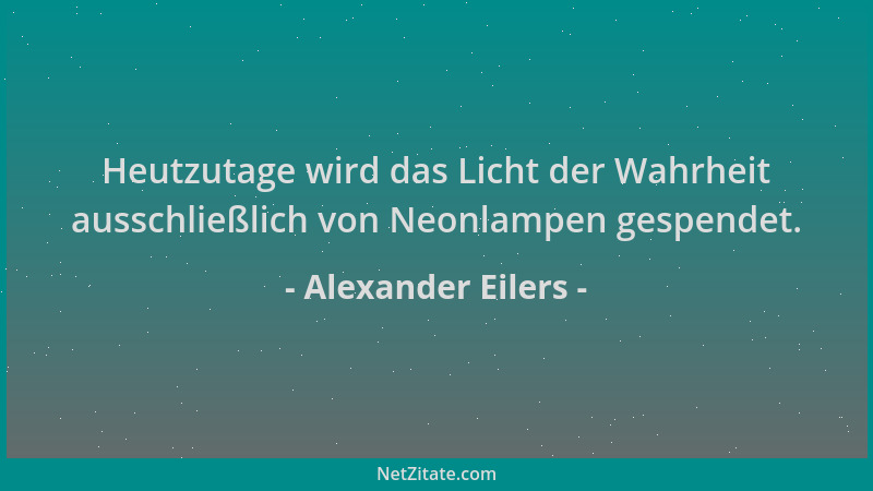 Alexander Eilers - Heutzutage wird das Licht der Wahrheit ausschließlich von Neonlampen gespendet....