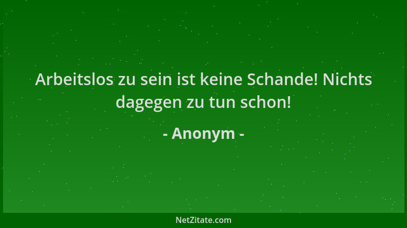 Anonym - Arbeitslos zu sein ist keine Schande! Nichts dagegen zu tun schon!...
