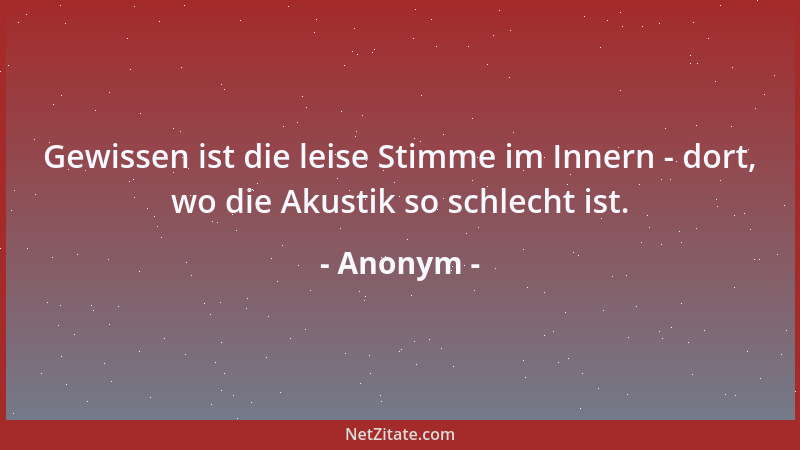 Anonym - Gewissen ist die leise Stimme im Innern - dort, wo die Akustik so schlecht ist....