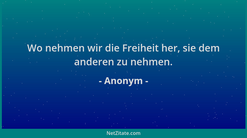 Anonym - Wo nehmen wir die Freiheit her, sie dem anderen zu nehmen....