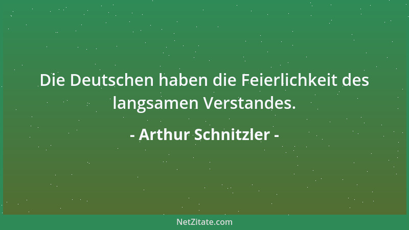 Arthur Schnitzler - Die Deutschen haben die Feierlichkeit des langsamen Verstandes....