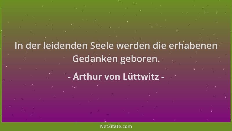 Arthur von Lüttwitz - In der leidenden Seele werden die erhabenen Gedanken geboren....