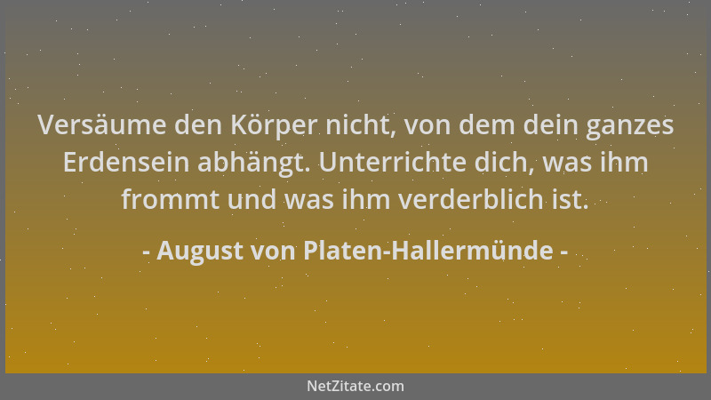 August von Platen-Hallermünde - Versäume den Körper nicht, von dem dein ganzes Erdensein abhängt. Unterrichte dich, was ihm...