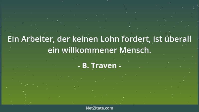 B. Traven - Ein Arbeiter, der keinen Lohn fordert, ist überall ein willkommener Mensch....